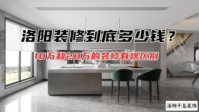洛陽(yáng)裝修到底多少錢？10萬(wàn)和20萬(wàn)的裝修有啥區(qū)別